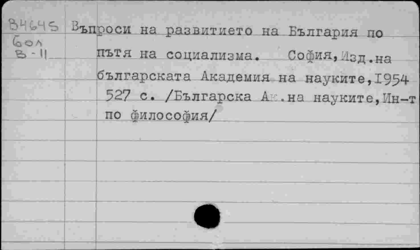 ﻿	
(оОА Ь - 1!	
	
	
	
	
	
	
	
	
—	
на развитието на ъългария по :ътя на социализма. София,дздоНа ългарската Академия на науките,1954 527 с. /Българска А.:.на науките,Ин-т по философия/